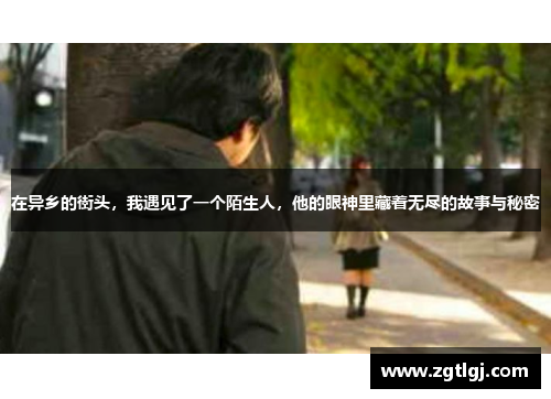 在异乡的街头,我遇见了一个陌生人,他的眼神里藏着无尽的故事与秘密 在异乡的街头,我遇见了一个陌生人,他的眼神里藏着无尽的故事与秘密